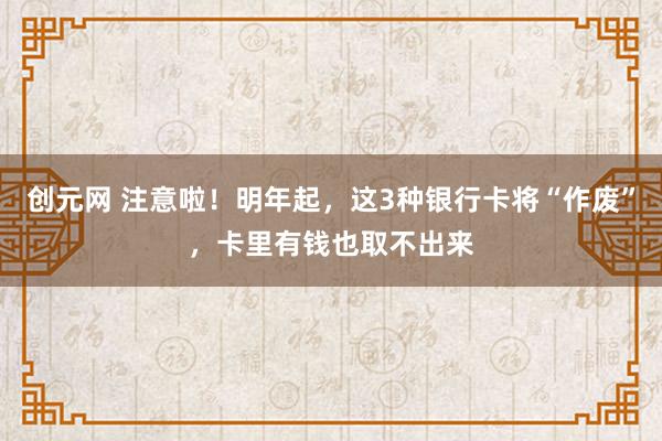 创元网 注意啦！明年起，这3种银行卡将“作废”，卡里有钱也取不出来