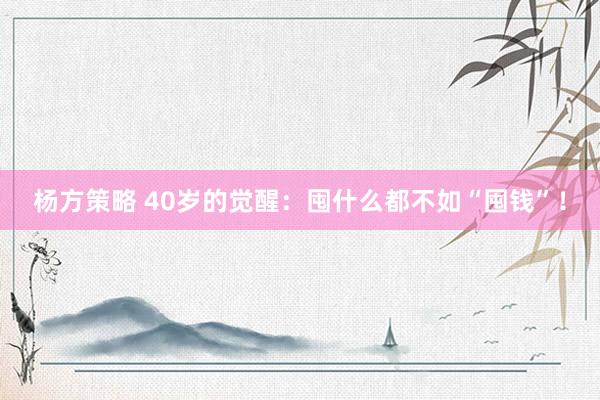 杨方策略 40岁的觉醒：囤什么都不如“囤钱”！