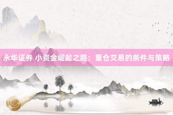 永华证券 小资金崛起之路：重仓交易的条件与策略