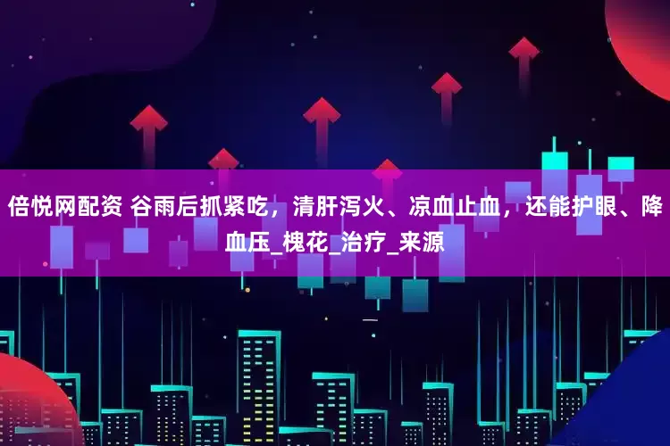 倍悦网配资 谷雨后抓紧吃，清肝泻火、凉血止血，还能护眼、降血压_槐花_治疗_来源