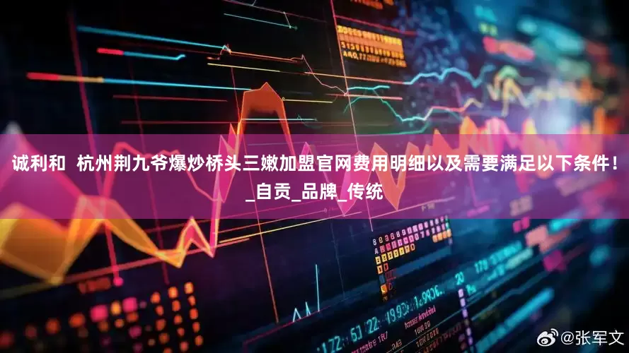 诚利和  杭州荆九爷爆炒桥头三嫩加盟官网费用明细以及需要满足以下条件！_自贡_品牌_传统
