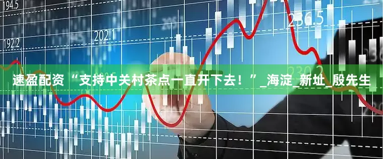 速盈配资 “支持中关村茶点一直开下去！”_海淀_新址_殷先生
