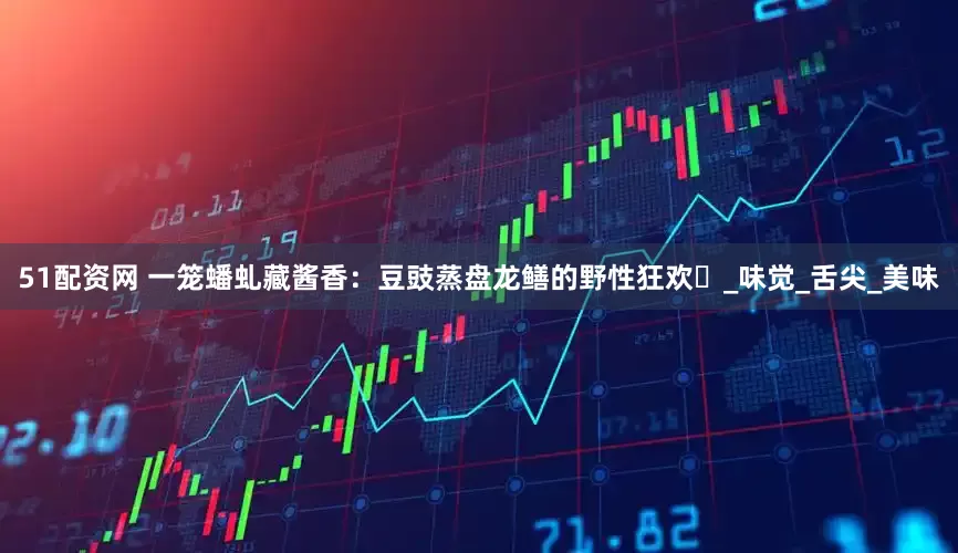 51配资网 一笼蟠虬藏酱香：豆豉蒸盘龙鳝的野性狂欢​_味觉_舌尖_美味