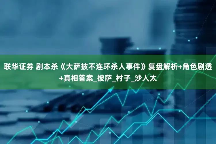 联华证券 剧本杀《大萨披不连环杀人事件》复盘解析+角色剧透+真相答案_披萨_村子_沙人太