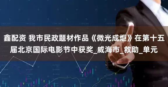 鑫配资 我市民政题材作品《微光成炬》在第十五届北京国际电影节中获奖_威海市_救助_单元