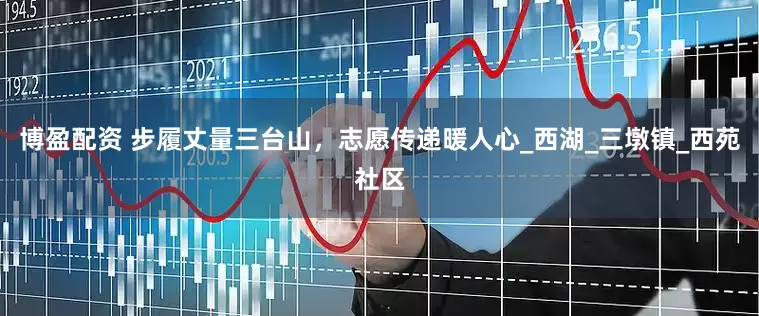 博盈配资 步履丈量三台山，志愿传递暖人心_西湖_三墩镇_西苑社区