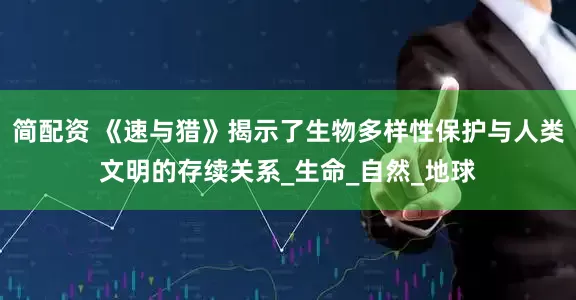 简配资 《速与猎》揭示了生物多样性保护与人类文明的存续关系_生命_自然_地球