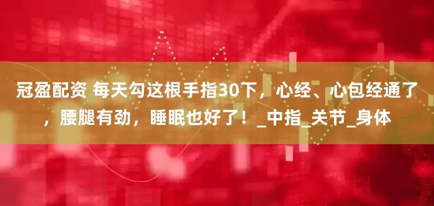 冠盈配资 每天勾这根手指30下，心经、心包经通了，腰腿有劲，睡眠也好了！_中指_关节_身体