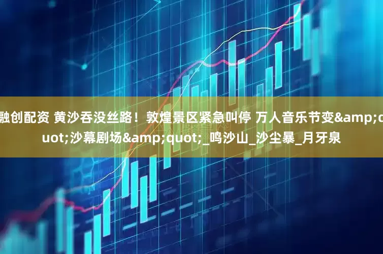 融创配资 黄沙吞没丝路！敦煌景区紧急叫停 万人音乐节变&quot;沙幕剧场&quot;_鸣沙山_沙尘暴_月牙泉