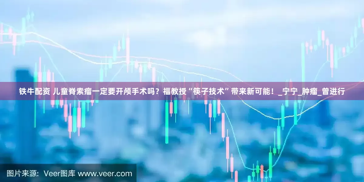 铁牛配资 儿童脊索瘤一定要开颅手术吗？福教授“筷子技术”带来新可能！_宁宁_肿瘤_曾进行