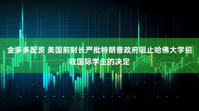 金多多配资 美国前财长严批特朗普政府阻止哈佛大学招收国际学生的决定