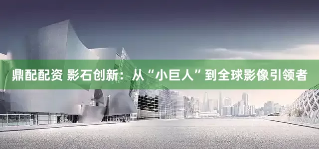 鼎配配资 影石创新：从“小巨人”到全球影像引领者