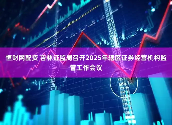 恒财网配资 吉林证监局召开2025年辖区证券经营机构监管工作会议