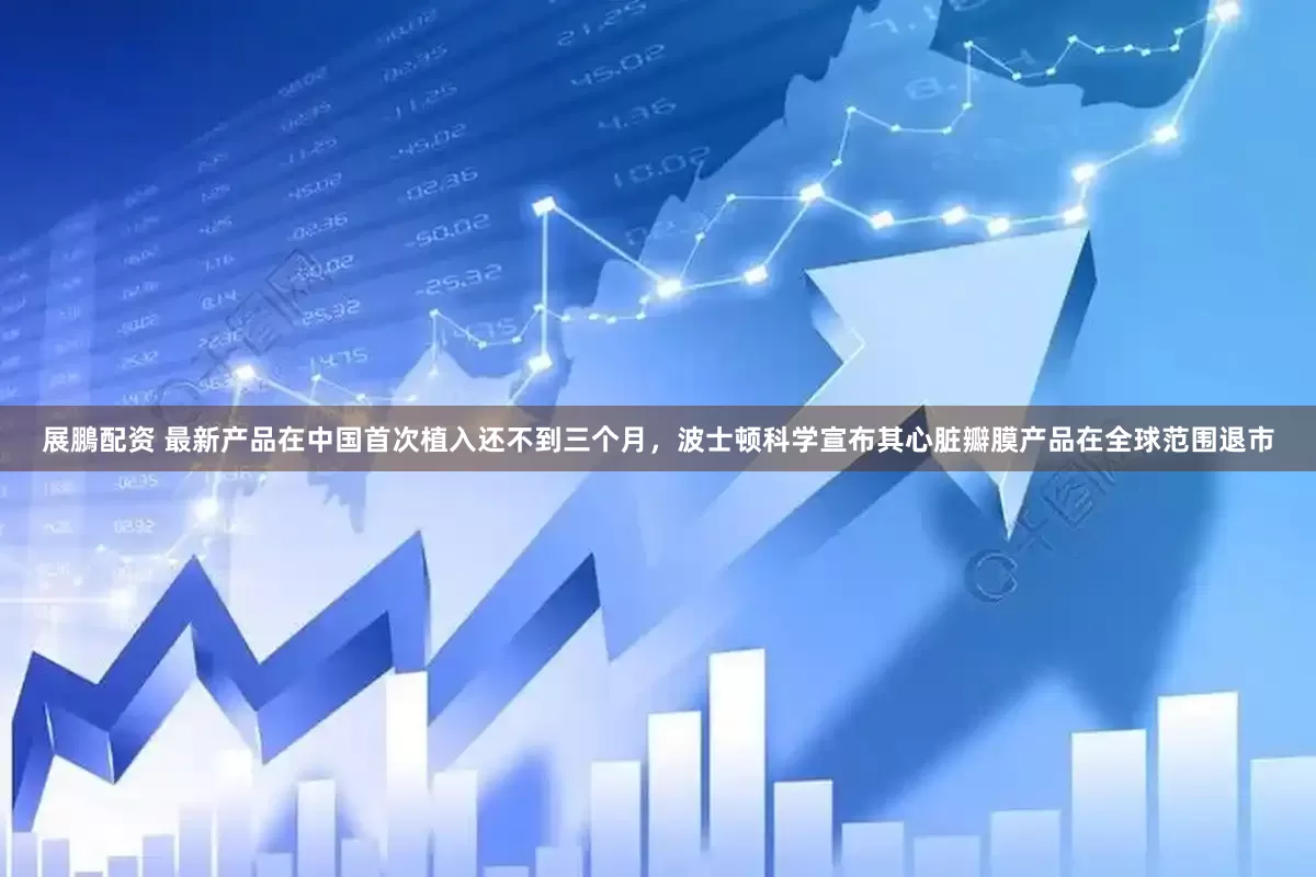 展鵬配资 最新产品在中国首次植入还不到三个月，波士顿科学宣布其心脏瓣膜产品在全球范围退市