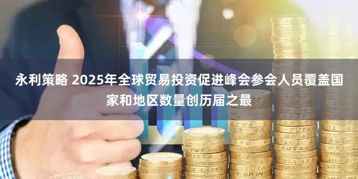 永利策略 2025年全球贸易投资促进峰会参会人员覆盖国家和地区数量创历届之最