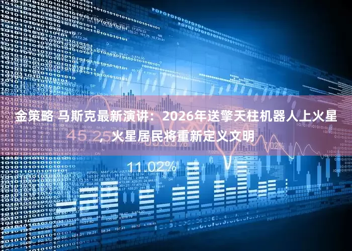 金策略 马斯克最新演讲：2026年送擎天柱机器人上火星，火星居民将重新定义文明
