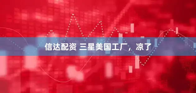 信达配资 三星美国工厂，凉了