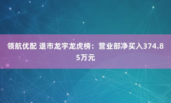 领航优配 退市龙宇龙虎榜：营业部净买入374.85万元