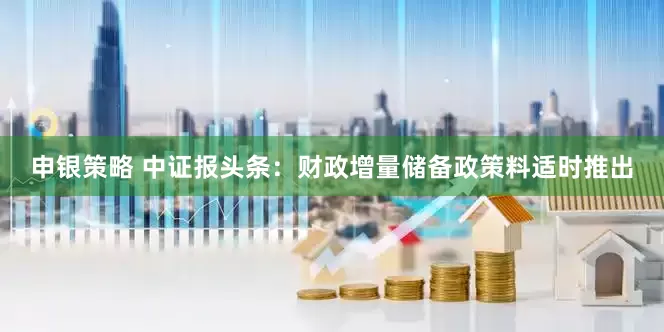 申银策略 中证报头条：财政增量储备政策料适时推出