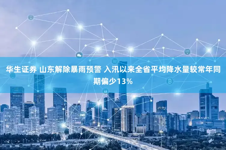 华生证券 山东解除暴雨预警 入汛以来全省平均降水量较常年同期偏少13%