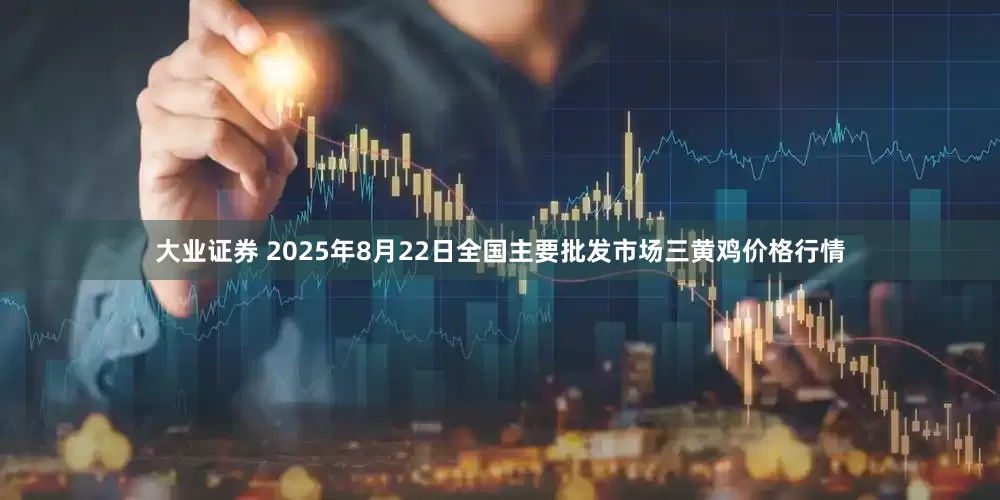 大业证券 2025年8月22日全国主要批发市场三黄鸡价格行情