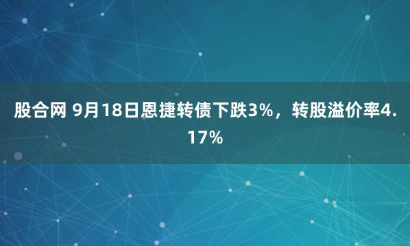 股合网 9月18日恩捷转债下跌3%，转股溢价率4.17%
