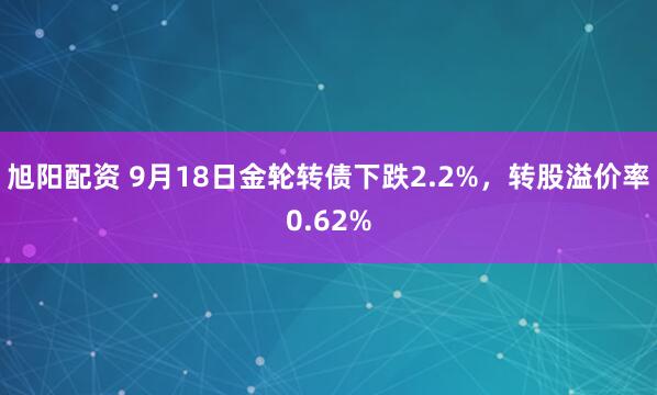旭阳配资 9月18日金轮转债下跌2.2%，转股溢价率0.62%