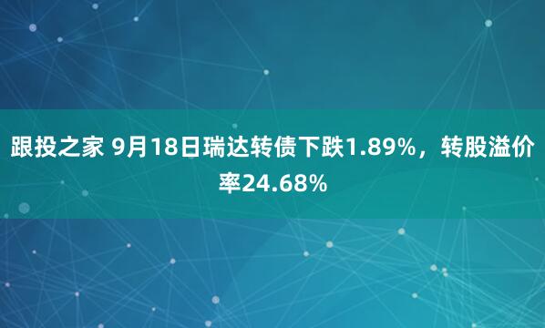 跟投之家 9月18日瑞达转债下跌1.89%，转股溢价率24.68%