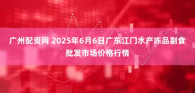 广州配资网 2025年6月6日广东江门水产冻品副食批发市场价格行情
