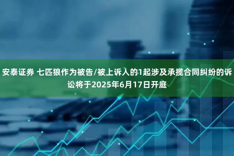 安泰证券 七匹狼作为被告/被上诉人的1起涉及承揽合同纠纷的诉讼将于2025年6月17日开庭