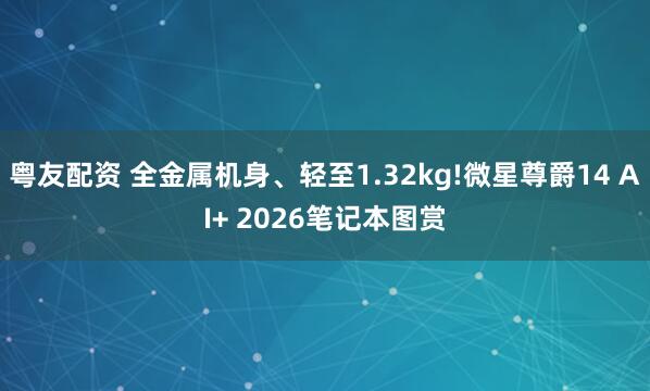 粤友配资 全金属机身、轻至1.32kg!微星尊爵14 AI+ 2026笔记本图赏