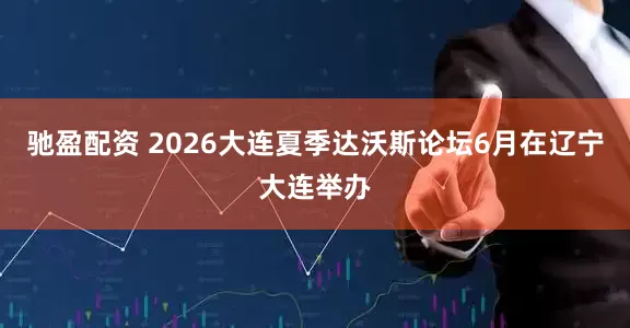 驰盈配资 2026大连夏季达沃斯论坛6月在辽宁大连举办