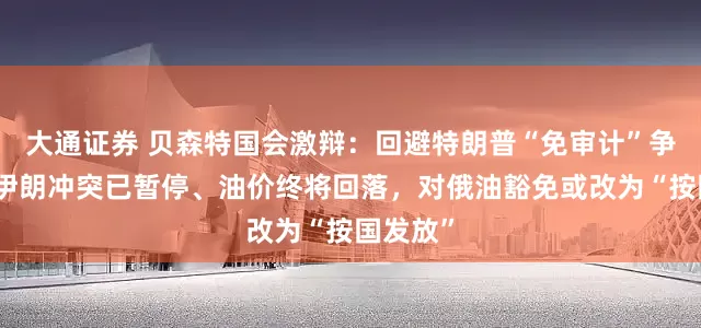 大通证券 贝森特国会激辩：回避特朗普“免审计”争议，称伊朗冲突已暂停、油价终将回落，对俄油豁免或改为“按国发放”