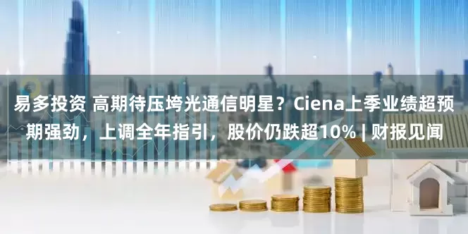 易多投资 高期待压垮光通信明星？Ciena上季业绩超预期强劲，上调全年指引，股价仍跌超10% | 财报见闻