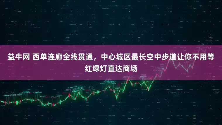 益牛网 西单连廊全线贯通，中心城区最长空中步道让你不用等红绿灯直达商场