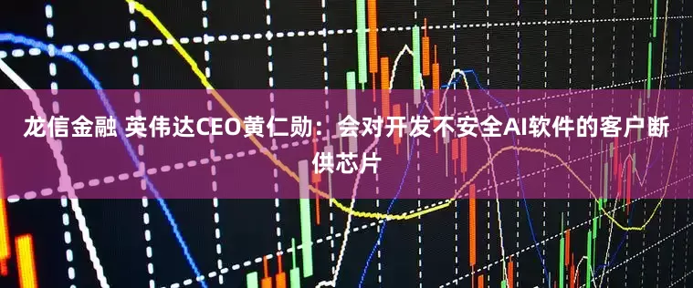 龙信金融 英伟达CEO黄仁勋：会对开发不安全AI软件的客户断供芯片